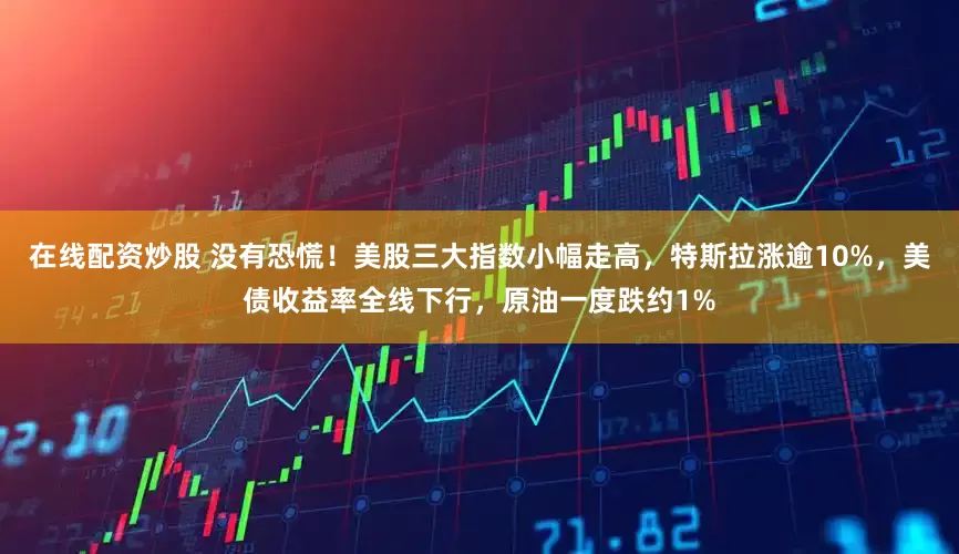 在线配资炒股 没有恐慌！美股三大指数小幅走高，特斯拉涨逾10%，美债收益率全线下行，原油一度跌约1%