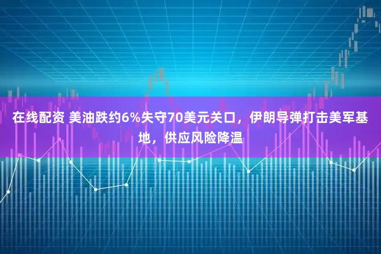 在线配资 美油跌约6%失守70美元关口，伊朗导弹打击美军基地，供应风险降温