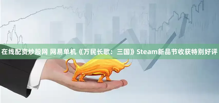 在线配资炒股网 网易单机《万民长歌：三国》Steam新品节收获特别好评