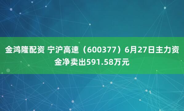 金鸿隆配资 宁沪高速（600377）6月27日主力资金净卖出591.58万元