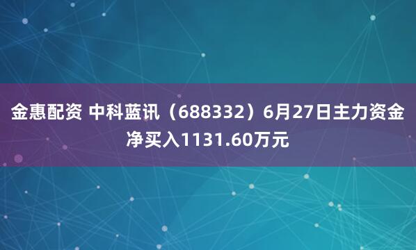 金惠配资 中科蓝讯（688332）6月27日主力资金净买入1131.60万元