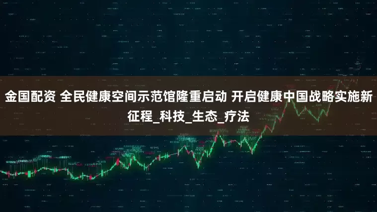 金国配资 全民健康空间示范馆隆重启动 开启健康中国战略实施新征程_科技_生态_疗法