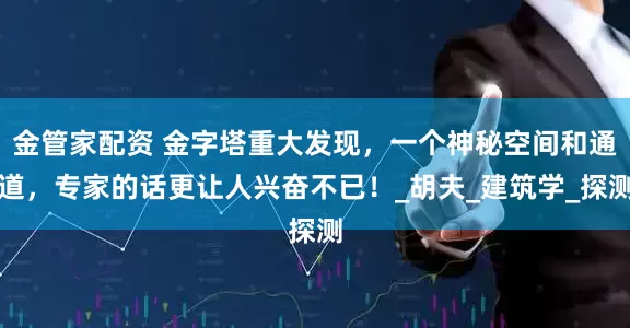 金管家配资 金字塔重大发现，一个神秘空间和通道，专家的话更让人兴奋不已！_胡夫_建筑学_探测