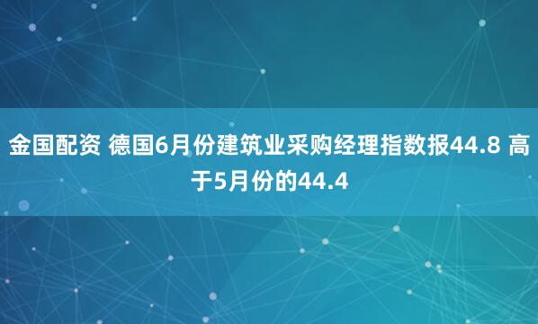 金国配资 德国6月份建筑业采购经理指数报44.8 高于5月份的44.4