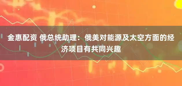 金惠配资 俄总统助理：俄美对能源及太空方面的经济项目有共同兴趣