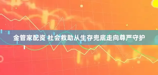 金管家配资 社会救助从生存兜底走向尊严守护