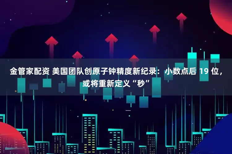 金管家配资 美国团队创原子钟精度新纪录：小数点后 19 位，或将重新定义“秒”
