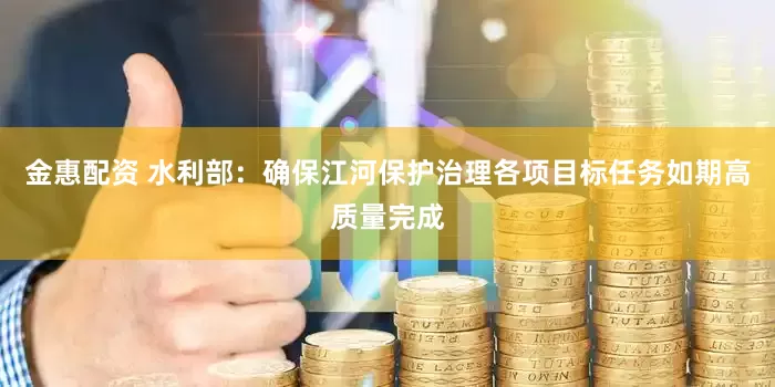 金惠配资 水利部：确保江河保护治理各项目标任务如期高质量完成