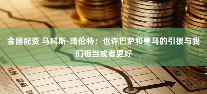 金国配资 马科斯-略伦特：也许巴萨和皇马的引援与我们相当或者更好