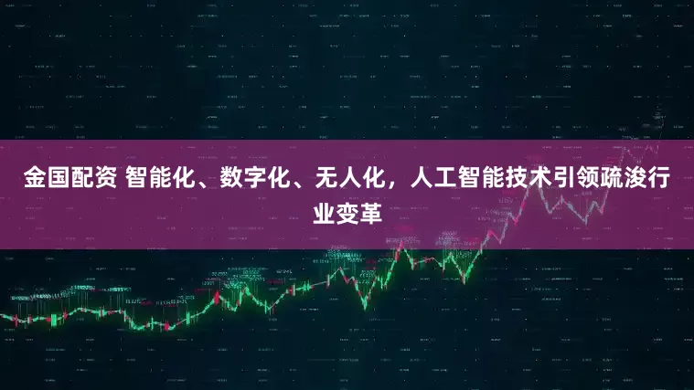 金国配资 智能化、数字化、无人化，人工智能技术引领疏浚行业变革