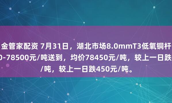 金管家配资 7月31日，湖北市场8.0mmT3低氧铜杆报价78400-78500元/吨送到，均价78450元/吨，较上一日跌450元/吨。