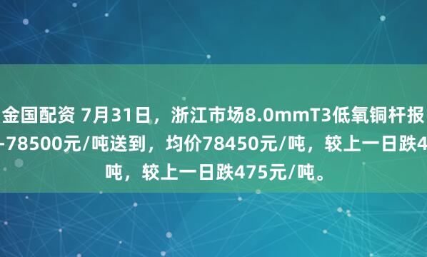 金国配资 7月31日，浙江市场8.0mmT3低氧铜杆报价78400-78500元/吨送到，均价78450元/吨，较上一日跌475元/吨。