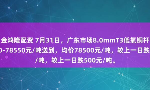 金鸿隆配资 7月31日，广东市场8.0mmT3低氧铜杆报价78450-78550元/吨送到，均价78500元/吨，较上一日跌500元/吨。