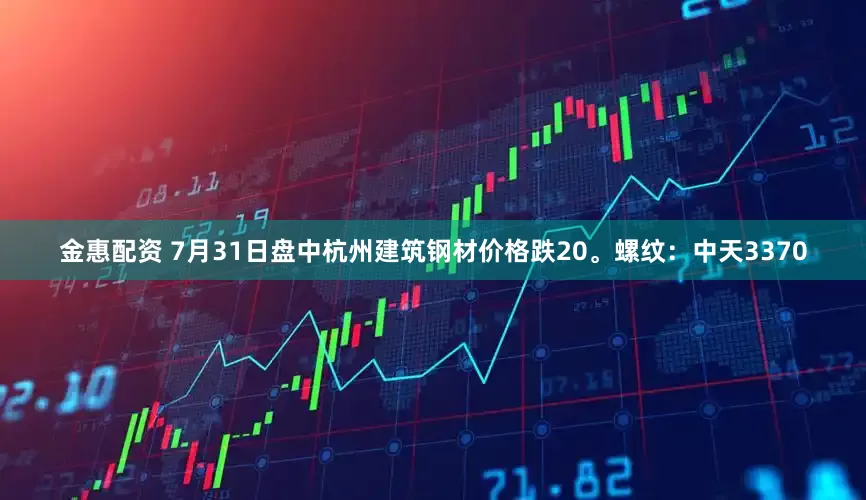 金惠配资 7月31日盘中杭州建筑钢材价格跌20。螺纹：中天3370