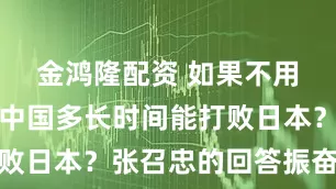 金鸿隆配资 如果不用核武器，中国多长时间能打败日本？张召忠的回答振奋人心