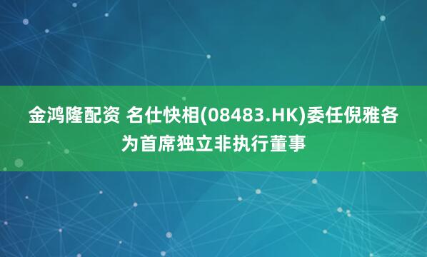 金鸿隆配资 名仕快相(08483.HK)委任倪雅各为首席独立非执行董事