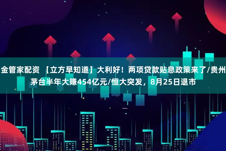 金管家配资 【立方早知道】大利好！两项贷款贴息政策来了/贵州茅台半年大赚454亿元/恒大突发，8月25日退市