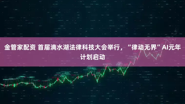 金管家配资 首届滴水湖法律科技大会举行，“律动无界”AI元年计划启动