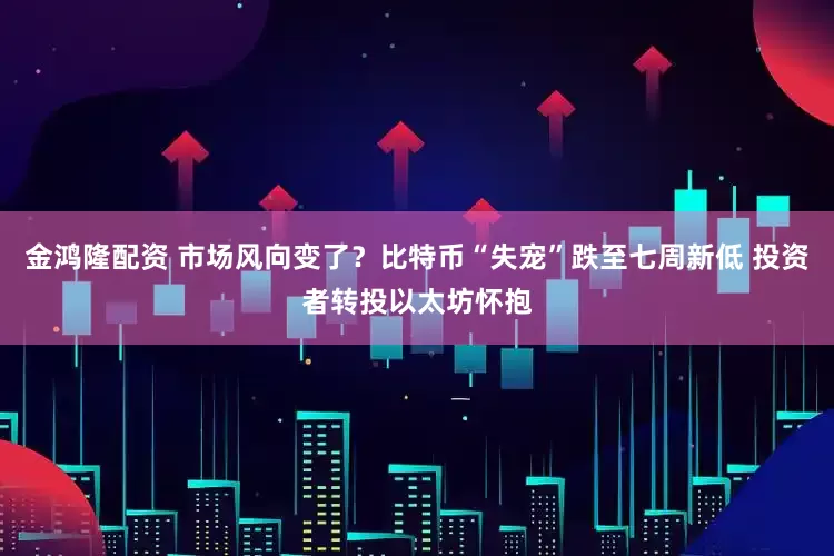 金鸿隆配资 市场风向变了？比特币“失宠”跌至七周新低 投资者转投以太坊怀抱