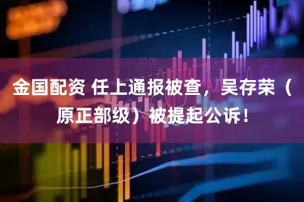 金国配资 任上通报被查，吴存荣（原正部级）被提起公诉！