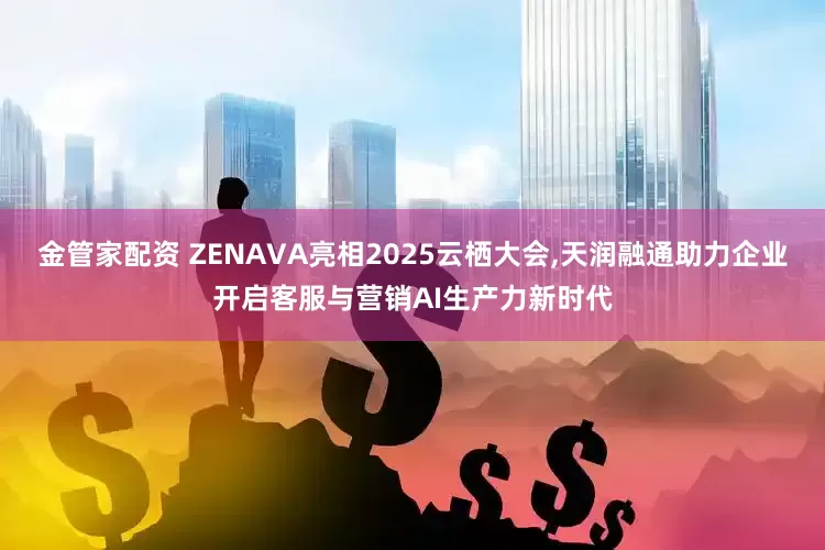 金管家配资 ZENAVA亮相2025云栖大会,天润融通助力企业开启客服与营销AI生产力新时代