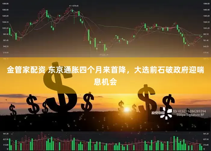 金管家配资 东京通胀四个月来首降，大选前石破政府迎喘息机会