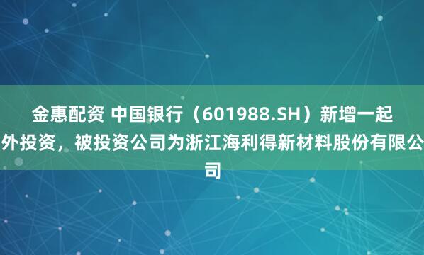 金惠配资 中国银行（601988.SH）新增一起对外投资，被投资公司为浙江海利得新材料股份有限公司