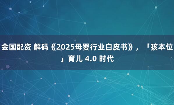 金国配资 解码《2025母婴行业白皮书》，「孩本位」育儿 4.0 时代