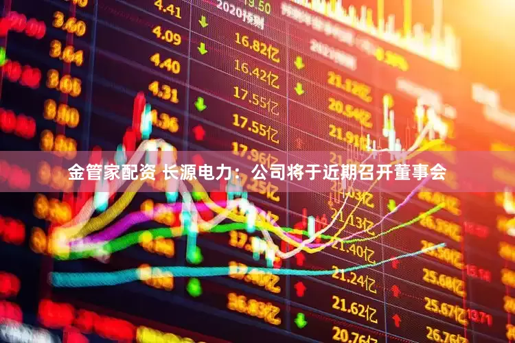 金管家配资 长源电力：公司将于近期召开董事会