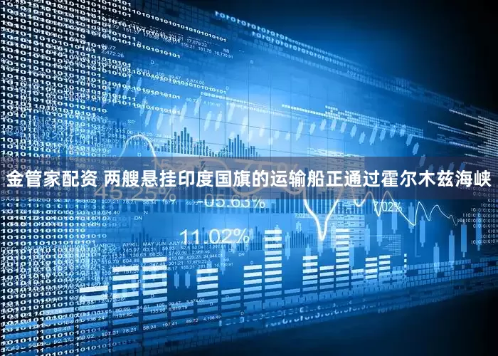 金管家配资 两艘悬挂印度国旗的运输船正通过霍尔木兹海峡