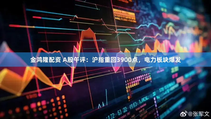 金鸿隆配资 A股午评：沪指重回3900点，电力板块爆发