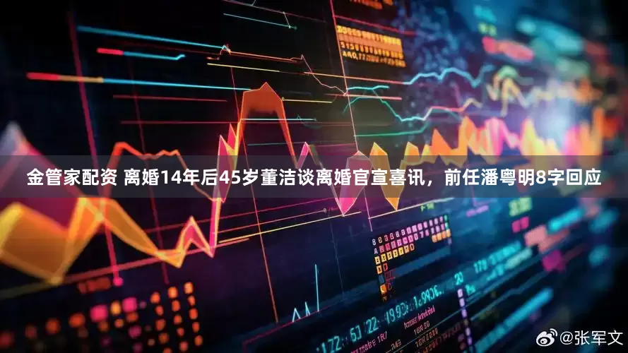 金管家配资 离婚14年后45岁董洁谈离婚官宣喜讯，前任潘粤明8字回应
