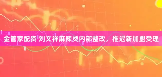 金管家配资 刘文祥麻辣烫内部整改，推迟新加盟受理