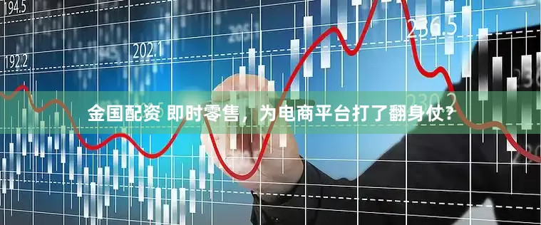 金国配资 即时零售，为电商平台打了翻身仗？