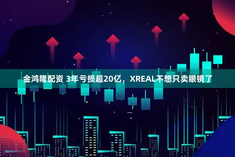 金鸿隆配资 3年亏损超20亿，XREAL不想只卖眼镜了