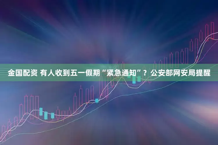 金国配资 有人收到五一假期“紧急通知”？公安部网安局提醒