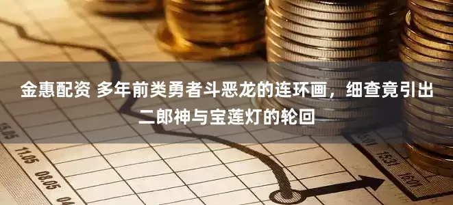 金惠配资 多年前类勇者斗恶龙的连环画，细查竟引出二郎神与宝莲灯的轮回