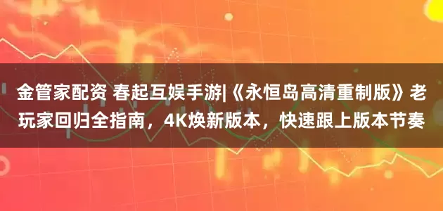 金管家配资 春起互娱手游|《永恒岛高清重制版》老玩家回归全指南，4K焕新版本，快速跟上版本节奏
