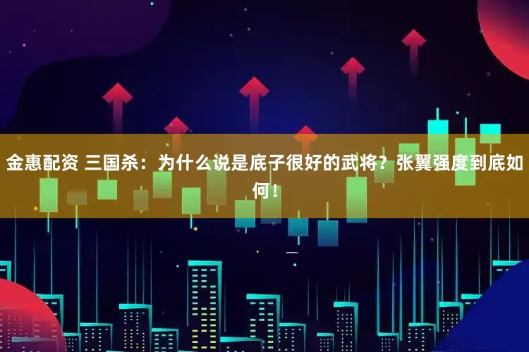 金惠配资 三国杀：为什么说是底子很好的武将？张翼强度到底如何！