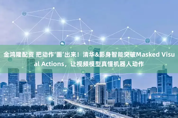 金鸿隆配资 把动作‘画’出来！清华&影身智能突破Masked Visual Actions，让视频模型真懂机器人动作