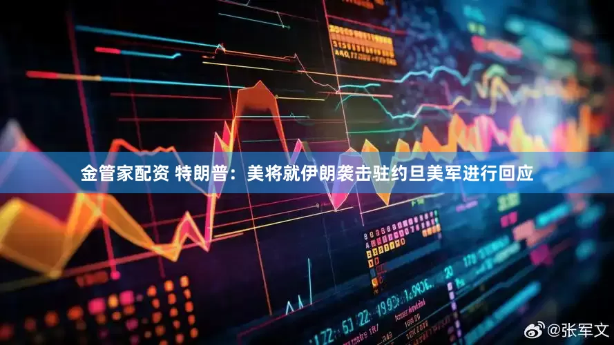 金管家配资 特朗普：美将就伊朗袭击驻约旦美军进行回应
