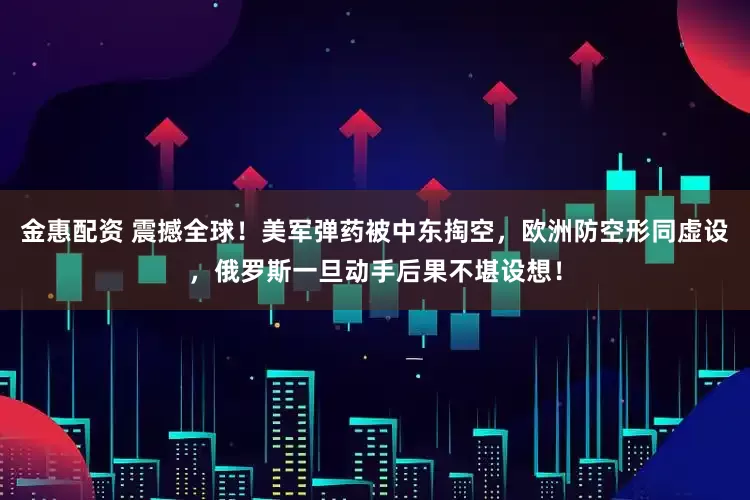金惠配资 震撼全球！美军弹药被中东掏空，欧洲防空形同虚设，俄罗斯一旦动手后果不堪设想！