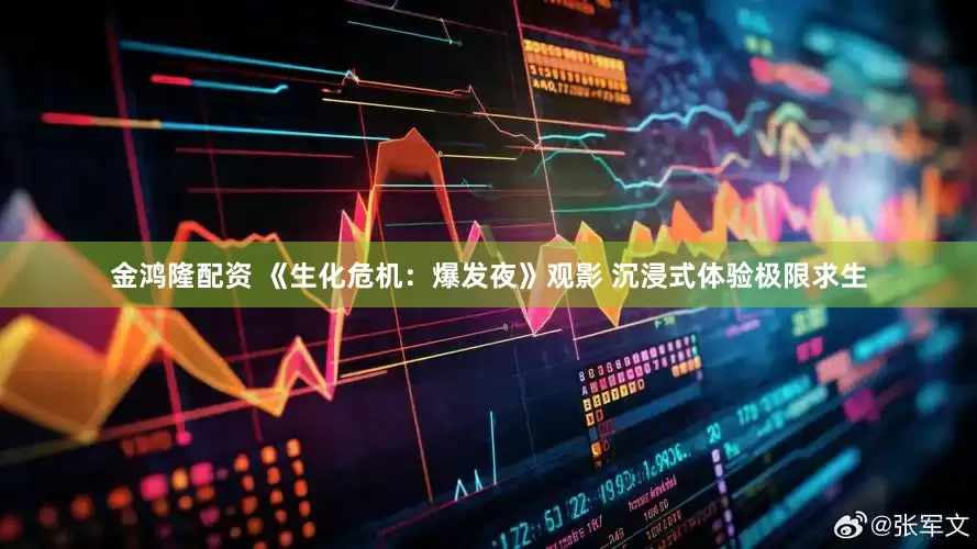 金鸿隆配资 《生化危机：爆发夜》观影 沉浸式体验极限求生